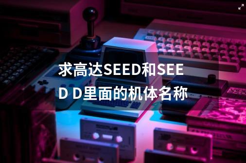 求高达SEED和SEED D里面的机体名称-第1张-游戏信息-龙启网