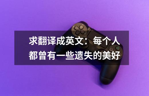 求翻译成英文：每个人都曾有一些遗失的美好-第1张-游戏信息-龙启网