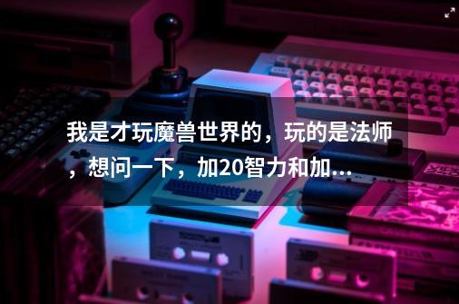 我是才玩魔兽世界的,玩的是法师,想问一下,加20智力和加30奥术伤害哪个好-第1张-游戏信息-龙启网