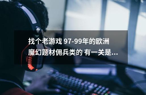 找个老游戏 97-99年的欧洲魔幻题材佣兵类的 有一关是逃出被怪物占领的城市 有点像即时战略模式-第1张-游戏信息-龙启网