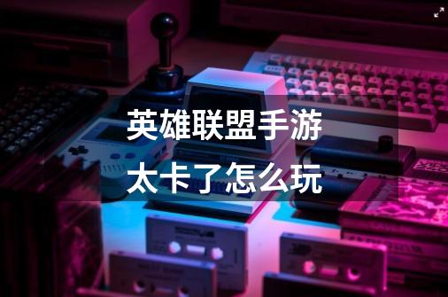 英雄联盟手游太卡了怎么玩-第1张-游戏信息-龙启网
