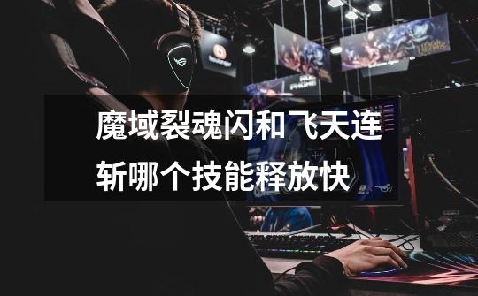 魔域裂魂闪和飞天连斩哪个技能释放快-第1张-游戏信息-龙启网