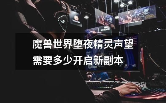 魔兽世界堕夜精灵声望需要多少开启新副本-第1张-游戏信息-龙启网