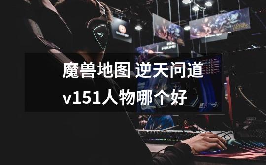 魔兽地图 逆天问道v1.51人物哪个好-第1张-游戏信息-龙启网