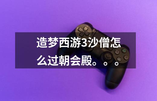 造梦西游3沙僧怎么过朝会殿。。。-第1张-游戏信息-龙启网