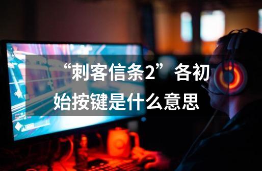 “刺客信条2”各初始按键是什么意思-第1张-游戏信息-龙启网