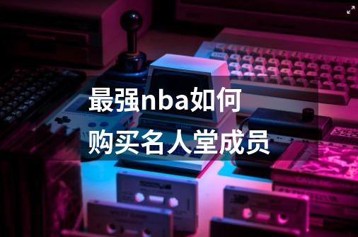 最强nba如何购买名人堂成员-第1张-游戏信息-龙启网