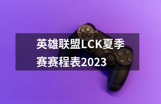 英雄联盟LCK夏季赛赛程表2023-第1张-游戏信息-龙启网
