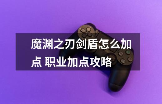 魔渊之刃剑盾怎么加点 职业加点攻略-第1张-游戏信息-龙启网