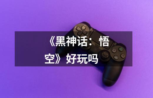 《黑神话:悟空》好玩吗-第1张-游戏信息-龙启网