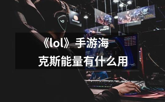 《lol》手游海克斯能量有什么用-第1张-游戏信息-龙启网