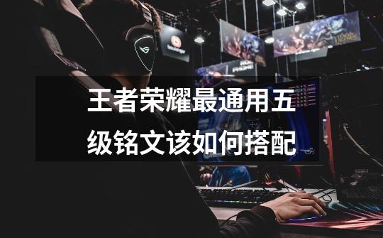 王者荣耀最通用五级铭文该如何搭配-第1张-游戏信息-龙启网