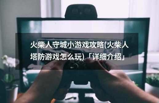 火柴人守城小游戏攻略(火柴人塔防游戏怎么玩)「详细介绍」-第1张-游戏信息-龙启网