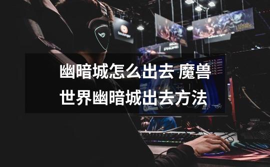 幽暗城怎么出去 魔兽世界幽暗城出去方法-第1张-游戏信息-龙启网