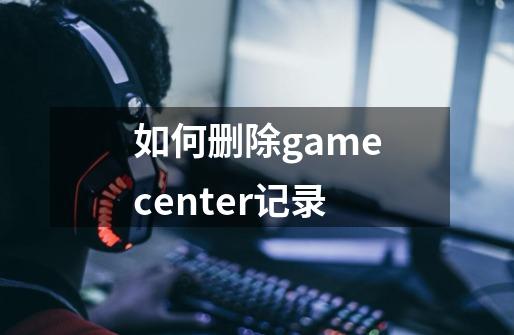 如何删除gamecenter记录-第1张-游戏信息-龙启网