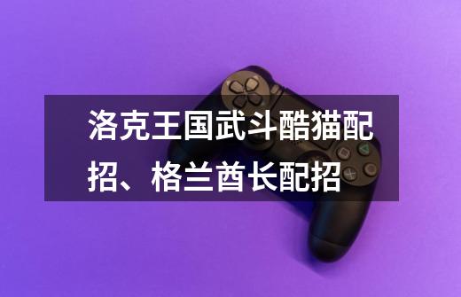 洛克王国武斗酷猫配招、格兰酋长配招-第1张-游戏信息-龙启网