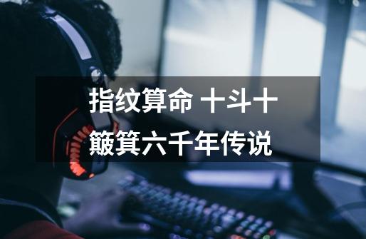指纹算命 十斗十簸箕六千年传说-第1张-游戏信息-龙启网