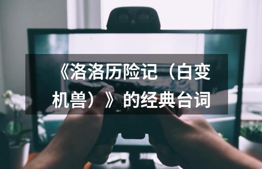 《洛洛历险记(白变机兽)》的经典台词-第1张-游戏信息-龙启网
