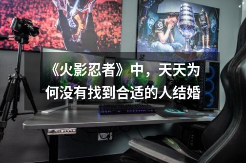 《火影忍者》中,天天为何没有找到合适的人结婚-第1张-游戏信息-龙启网
