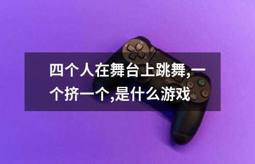 四个人在舞台上跳舞,一个挤一个,是什么游戏-第1张-游戏信息-龙启网