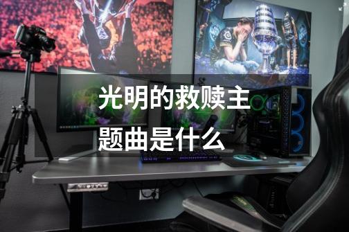 光明的救赎主题曲是什么-第1张-游戏信息-龙启网