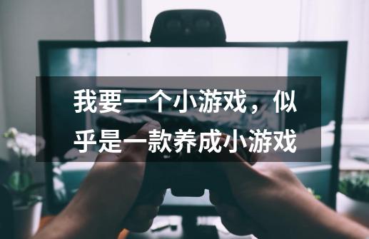 我要一个小游戏，似乎是一款养成小游戏-第1张-游戏信息-龙启网