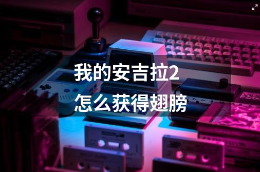 我的安吉拉2怎么获得翅膀-第1张-游戏信息-龙启网