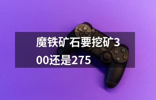 魔铁矿石要挖矿300还是275-第1张-游戏信息-龙启网
