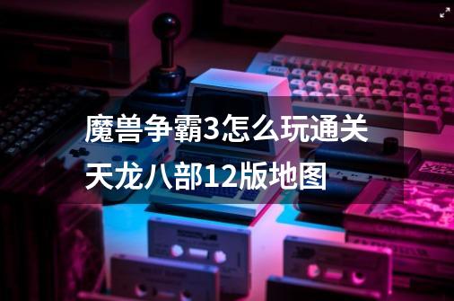 魔兽争霸3怎么玩通关天龙八部1.2版地图-第1张-游戏信息-龙启网