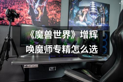 《魔兽世界》增辉唤魔师专精怎么选-第1张-游戏信息-龙启网