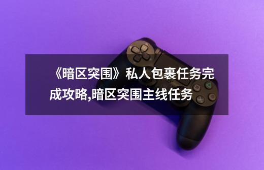 《暗区突围》私人包裹任务完成攻略,暗区突围主线任务-第1张-游戏信息-龙启网
