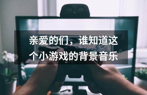 亲爱的们，谁知道这个小游戏的背景音乐-第1张-游戏信息-龙启网