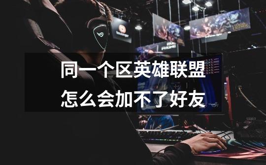 同一个区英雄联盟怎么会加不了好友-第1张-游戏信息-龙启网