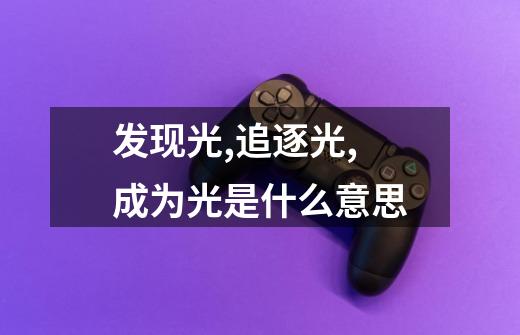 发现光,追逐光,成为光是什么意思-第1张-游戏信息-龙启网