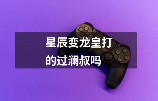 星辰变龙皇打的过澜叔吗-第1张-游戏信息-龙启网