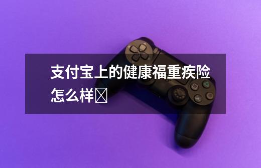 支付宝上的健康福重疾险怎么样❓-第1张-游戏信息-龙启网