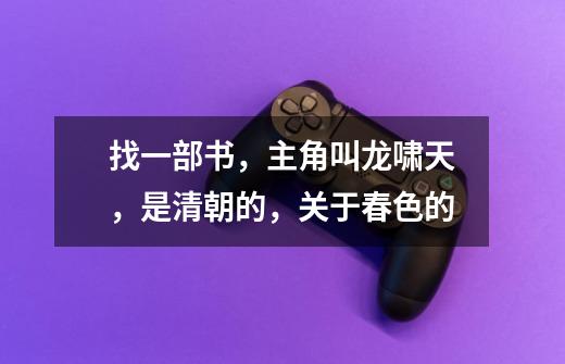 找一部书，主角叫龙啸天，是清朝的，关于春色的-第1张-游戏信息-龙启网