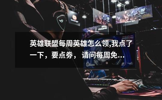 英雄联盟每周英雄怎么领,我点了一下,要点劵, 请问每周免费英雄怎么领-第1张-游戏信息-龙启网