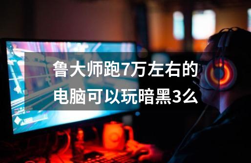 鲁大师跑7万左右的电脑可以玩暗黑3么-第1张-游戏信息-龙启网
