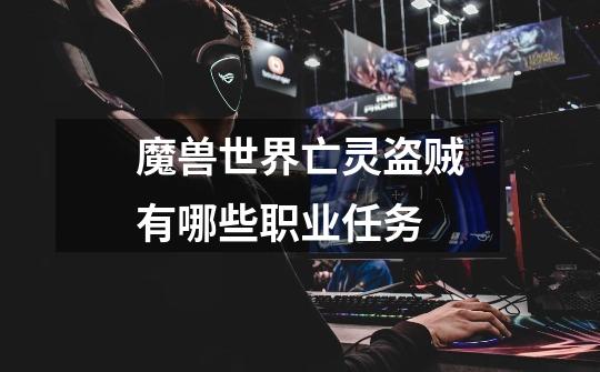 魔兽世界亡灵盗贼有哪些职业任务-第1张-游戏信息-龙启网
