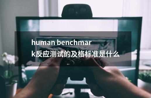 human benchmark反应测试的及格标准是什么-第1张-游戏信息-龙启网