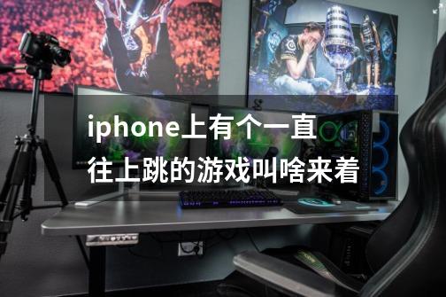 iphone上有个一直往上跳的游戏叫啥来着-第1张-游戏信息-龙启网