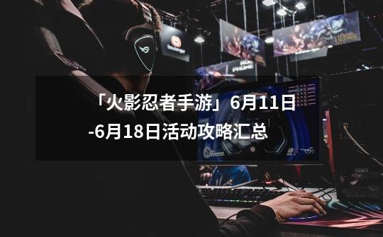 「火影忍者手游」6月11日-6月18日活动攻略汇总-第1张-游戏信息-龙启网