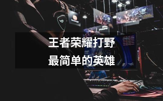 王者荣耀打野最简单的英雄-第1张-游戏信息-龙启网