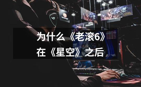 为什么《老滚6》在《星空》之后-第1张-游戏信息-龙启网