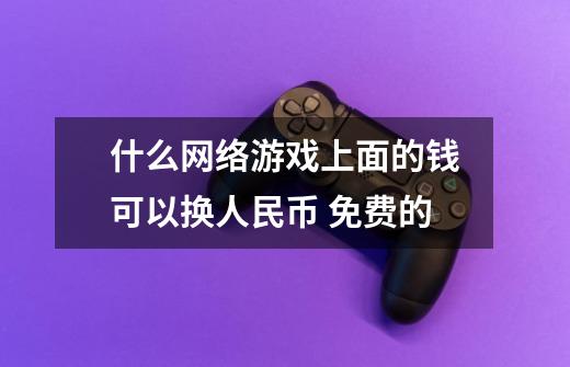 什么网络游戏上面的钱可以换人民币 免费的-第1张-游戏信息-龙启网