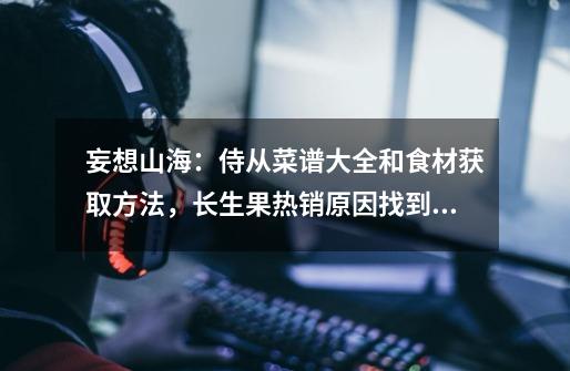 妄想山海:侍从菜谱大全和食材获取方法,长生果热销原因找到了-第1张-游戏信息-龙启网