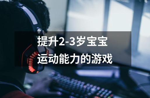 提升2-3岁宝宝运动能力的游戏-第1张-游戏信息-龙启网