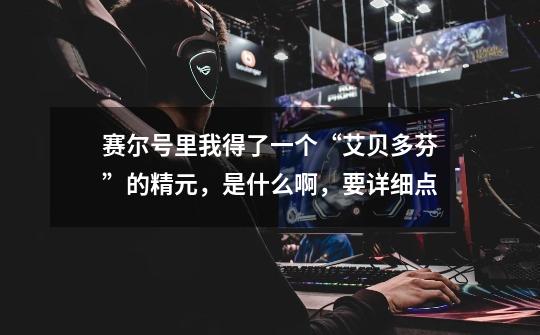 赛尔号里我得了一个“艾贝多芬”的精元，是什么啊，要详细点-第1张-游戏信息-龙启网