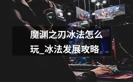 魔渊之刃冰法怎么玩_冰法发展攻略-第1张-游戏信息-龙启网